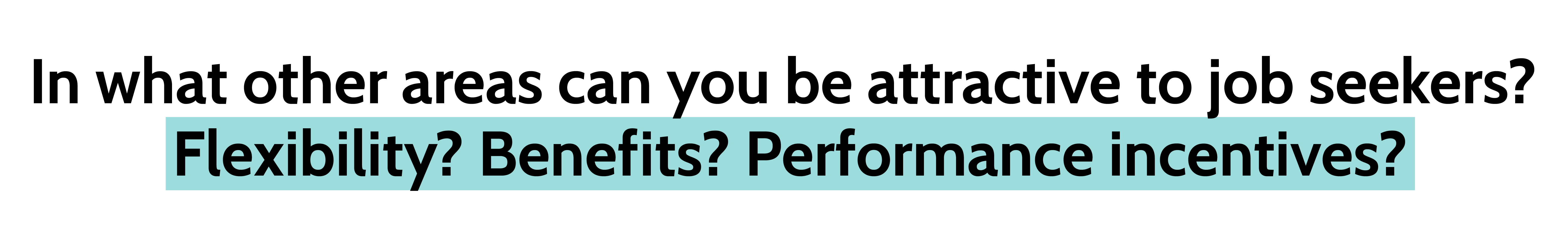 In what other areas can you be attractive to job seekers? Flexibility? Benefits? Performance incentives?